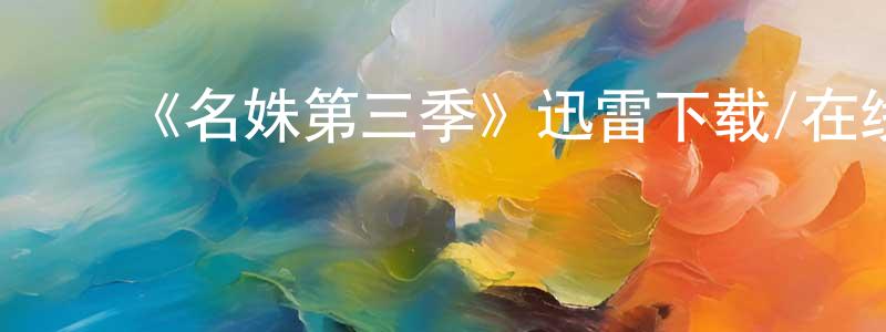 ﻿程志威发布﻿《名姝第三季》迅雷下载/在线观看-都市情感-美剧天堂